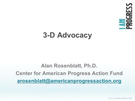 3-D Advocacy Alan Rosenblatt, Ph.D. Center for American Progress Action Fund