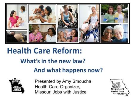 Health Care Reform: Whats in the new law? And what happens now? Presented by Amy Smoucha Health Care Organizer, Missouri Jobs with Justice.