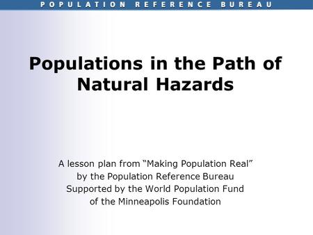 Populations in the Path of Natural Hazards A lesson plan from Making Population Real by the Population Reference Bureau Supported by the World Population.