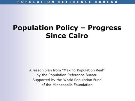 Population Policy – Progress Since Cairo A lesson plan from Making Population Real by the Population Reference Bureau Supported by the World Population.