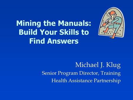 Mining the Manuals: Build Your Skills to Find Answers Michael J. Klug Senior Program Director, Training Health Assistance Partnership.