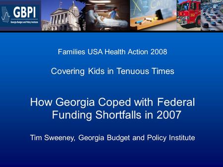 Families USA Health Action 2008 Covering Kids in Tenuous Times How Georgia Coped with Federal Funding Shortfalls in 2007 Tim Sweeney, Georgia Budget and.