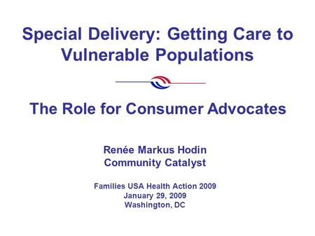 Special Delivery: Getting Care to Vulnerable Populations Renée Markus Hodin Community Catalyst Families USA Health Action 2009 January 29, 2009 Washington,