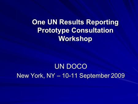 One UN Results Reporting Prototype Consultation Workshop UN DOCO New York, NY – 10-11 September 2009.