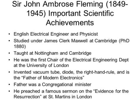 Sir John Ambrose Fleming (1849- 1945) Important Scientific Achievements English Electrical Engineer and Physicist Studied under James Clerk Maxwell at.
