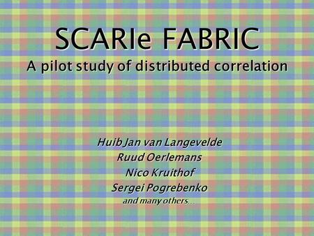 SCARIe FABRIC A pilot study of distributed correlation Huib Jan van Langevelde Ruud Oerlemans Nico Kruithof Sergei Pogrebenko and many others…