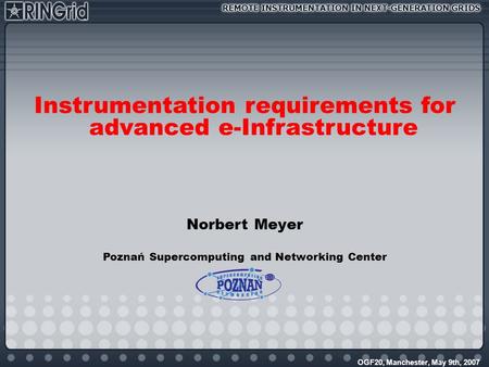 OGF20, Manchester, May 9th, 2007 Instrumentation requirements for advanced e-Infrastructure Norbert Meyer Poznań Supercomputing and Networking Center.