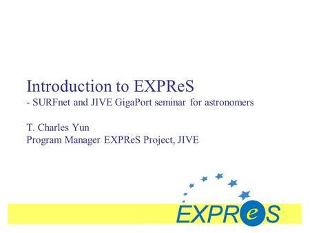 Introduction to EXPReS - SURFnet and JIVE GigaPort seminar for astronomers T. Charles Yun Program Manager EXPReS Project, JIVE.