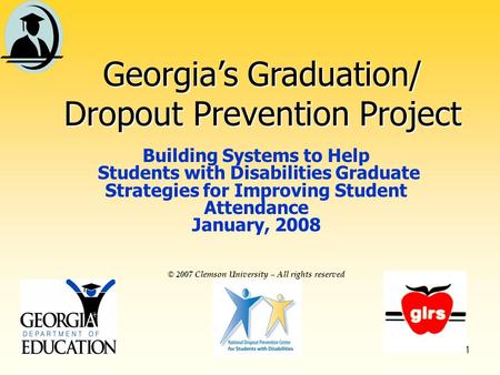 1 © 2007 Clemson University – All rights reserved Georgias Graduation/ Dropout Prevention Project Building Systems to Help Students with Disabilities.
