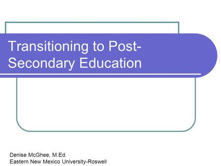 Transitioning to Post- Secondary Education Denise McGhee, M.Ed. Eastern New Mexico University-Roswell.