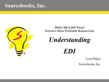Sourcebooks, Inc. BISG/BEA 2007 Panel Toward a More Profitable Bottom Line Understanding EDI Lynn Dilger Sourcebooks, Inc.
