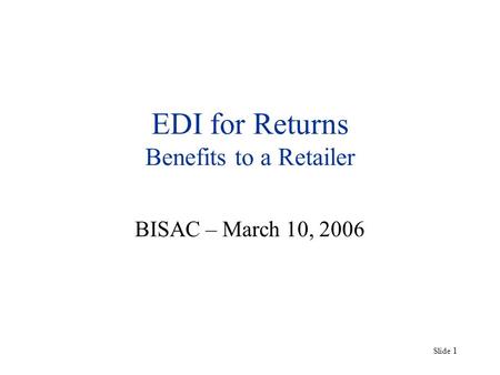 Slide 1 EDI for Returns Benefits to a Retailer BISAC – March 10, 2006.