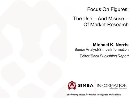 Focus On Figures: The Use – And Misuse – Of Market Research Michael K. Norris Senior Analyst/Simba Information Editor/Book Publishing Report.