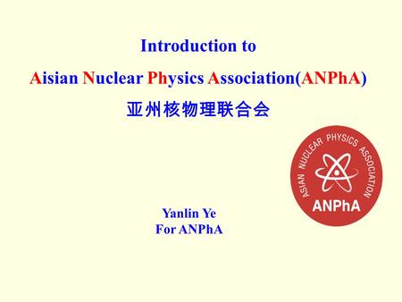 Introduction to Aisian Nuclear Physics Association(ANPhA) Yanlin Ye For ANPhA.