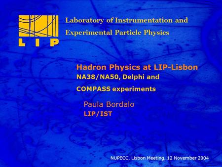 12 Nov 2004 Paula Bordalo, NUPECC-Lisbon meting 1 Title Paula Bordalo LIP/IST NUPECC, Lisbon Meeting, 12 November 2004 Hadron Physics at LIP-Lisbon NA38/NA50,