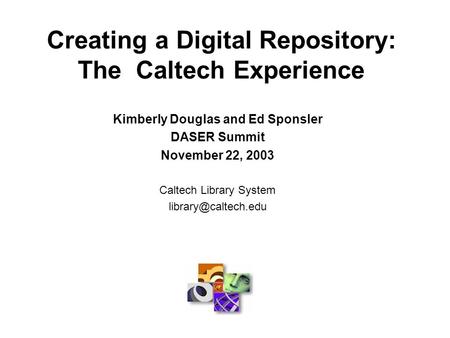 Creating a Digital Repository: The Caltech Experience Kimberly Douglas and Ed Sponsler DASER Summit November 22, 2003 Caltech Library System