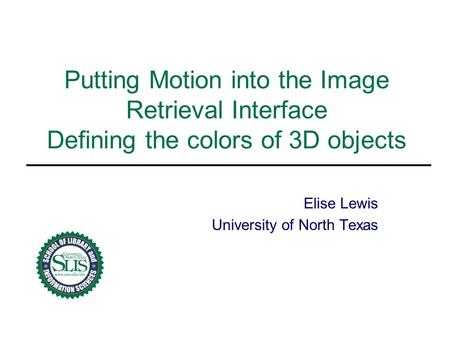 Putting Motion into the Image Retrieval Interface Defining the colors of 3D objects Elise Lewis University of North Texas.