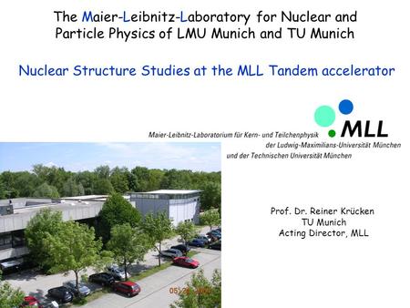 The Maier-Leibnitz-Laboratory for Nuclear and Particle Physics of LMU Munich and TU Munich Nuclear Structure Studies at the MLL Tandem accelerator Prof.