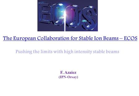 F. Azaiez (IPN-Orsay) The European Collaboration for Stable Ion Beams – ECOS Pushing the limits with high intensity stable beams.