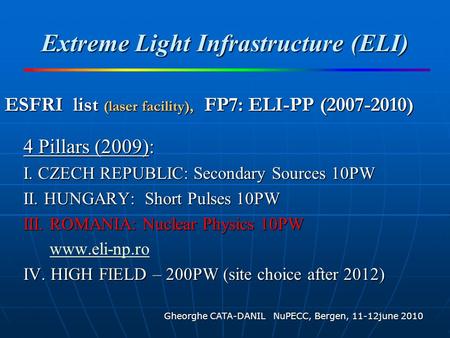 Extreme Light Infrastructure (ELI) 4 Pillars (2009): I. CZECH REPUBLIC: Secondary Sources 10PW II. HUNGARY: Short Pulses 10PW III. ROMANIA: Nuclear Physics.