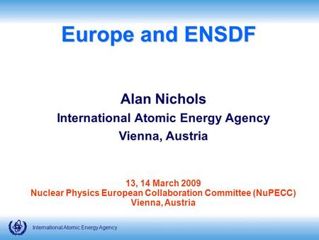 International Atomic Energy Agency Europe and ENSDF Alan Nichols International Atomic Energy Agency Vienna, Austria 13, 14 March 2009 Nuclear Physics European.