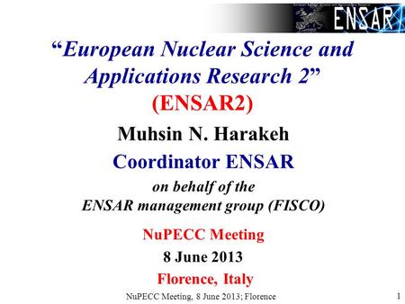 NuPECC Meeting, 8 June 2013; Florence 1 European Nuclear Science and Applications Research 2 (ENSAR2) Muhsin N. Harakeh Coordinator ENSAR on behalf of.