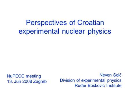 Perspectives of Croatian experimental nuclear physics Neven Soić Division of experimental physics Ruđer Bošković Institute NuPECC meeting 13. Jun 2008.