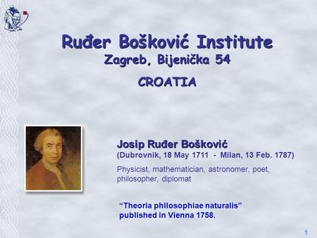 1 Ruđer Bošković Institute Zagreb, Bijenička 54 CROATIA Josip Ruđer Bošković Josip Ruđer Bošković (Dubrovnik, 18 May 1711 - Milan, 13 Feb. 1787) Physicist,