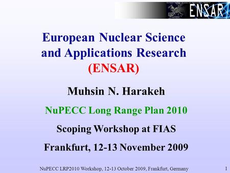 NuPECC LRP2010 Workshop, 12-13 October 2009, Frankfurt, Germany 1 European Nuclear Science and Applications Research (ENSAR) Muhsin N. Harakeh NuPECC Long.