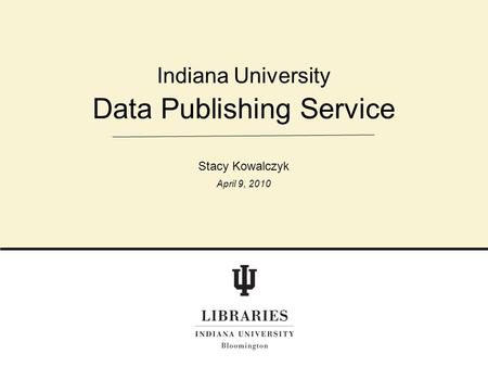 Data Publishing Service Indiana University Stacy Kowalczyk April 9, 2010.