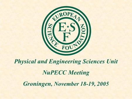 Physical and Engineering Sciences Unit NuPECC Meeting Groningen, November 18-19, 2005.