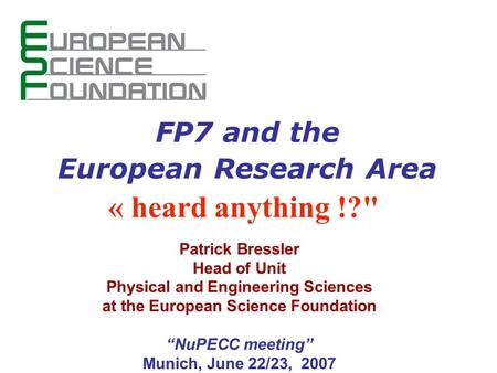 1 Patrick Bressler Head of Unit Physical and Engineering Sciences at the European Science Foundation NuPECC meeting Munich, June 22/23, 2007 FP7 and the.