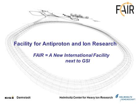 Darmstadt Helmholtz Center for Heavy Ion Research Facility for Antiproton and Ion Research FAIR = A New International Facility next to GSI.