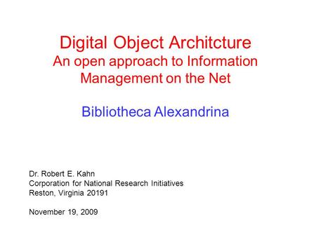 Digital Object Architcture An open approach to Information Management on the Net Bibliotheca Alexandrina Dr. Robert E. Kahn Corporation for National Research.