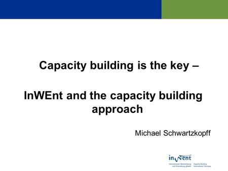 Capacity building is the key – InWEnt and the capacity building approach Michael Schwartzkopff.
