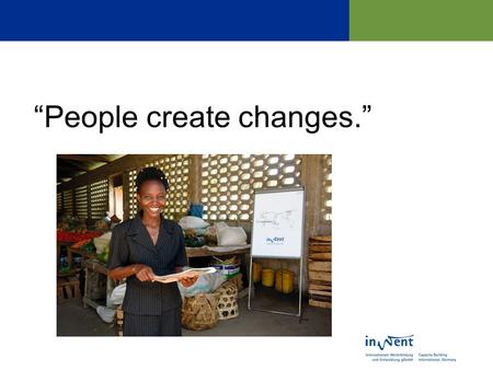 People create changes.. InWEnt… …is an organisation for human resources development and advice for the setup of an organisation, advanced training and.
