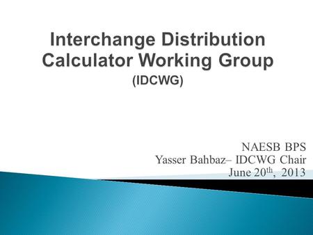 NAESB BPS Yasser Bahbaz– IDCWG Chair June 20 th, 2013.