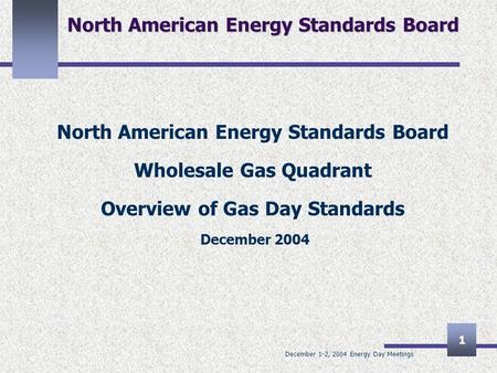 December 1-2, 2004 Energy Day Meetings 1 North American Energy Standards Board Wholesale Gas Quadrant Overview of Gas Day Standards December 2004.