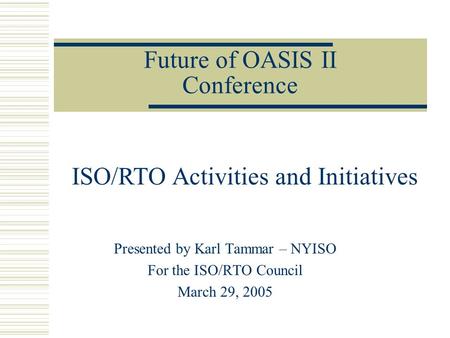 Future of OASIS II Conference Presented by Karl Tammar – NYISO For the ISO/RTO Council March 29, 2005 ISO/RTO Activities and Initiatives.