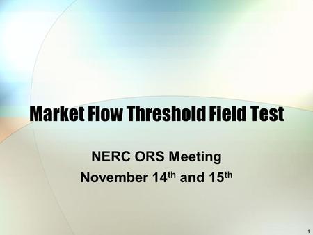 1 Market Flow Threshold Field Test NERC ORS Meeting November 14 th and 15 th.