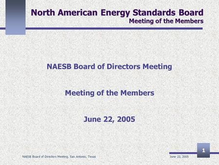 June 22, 2005 NAESB Board of Directors Meeting, San Antonio, Texas 1 North American Energy Standards Board Meeting of the Members NAESB Board of Directors.