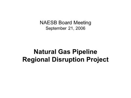 NAESB Board Meeting September 21, 2006 Natural Gas Pipeline Regional Disruption Project.
