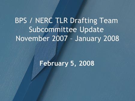 BPS / NERC TLR Drafting Team Subcommittee Update November 2007 – January 2008 February 5, 2008.