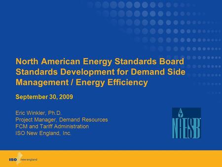 North American Energy Standards Board Standards Development for Demand Side Management / Energy Efficiency September 30, 2009 Eric Winkler, Ph.D. Project.