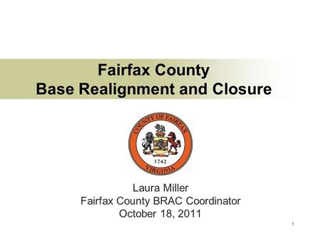 1 Fairfax County Base Realignment and Closure Laura Miller Fairfax County BRAC Coordinator October 18, 2011.