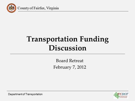 County of Fairfax, Virginia Department of Transportation Transportation Funding Discussion Board Retreat February 7, 2012.