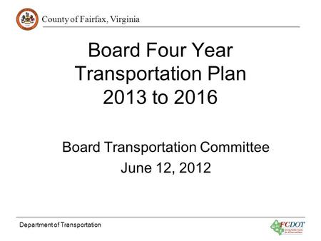 County of Fairfax, Virginia Department of Transportation Board Four Year Transportation Plan 2013 to 2016 Board Transportation Committee June 12, 2012.