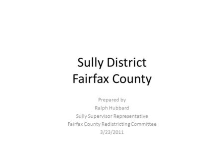 Sully District Fairfax County Prepared by Ralph Hubbard Sully Supervisor Representative Fairfax County Redistricting Committee 3/23/2011.