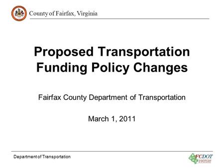 County of Fairfax, Virginia Department of Transportation Proposed Transportation Funding Policy Changes Fairfax County Department of Transportation March.