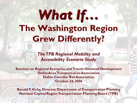 What If… What If… The Washington Region Grew Differently? The TPB Regional Mobility and Accessibility Scenario Study Seminar on Regional Scenarios and.